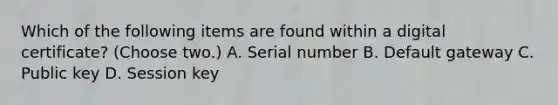 Which of the following items are found within a digital certificate? (Choose two.) A. Serial number B. Default gateway C. Public key D. Session key