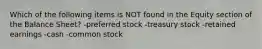 Which of the following items is NOT found in the Equity section of the Balance Sheet? -preferred stock -treasury stock -retained earnings -cash -common stock