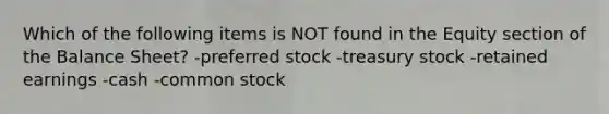 Which of the following items is NOT found in the Equity section of the Balance Sheet? -preferred stock -treasury stock -retained earnings -cash -common stock