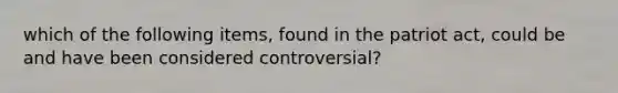 which of the following items, found in the patriot act, could be and have been considered controversial?