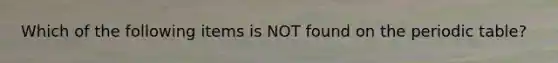Which of the following items is NOT found on the periodic table?