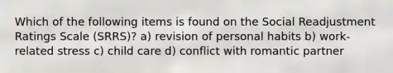 Which of the following items is found on the Social Readjustment Ratings Scale (SRRS)? a) revision of personal habits b) work-related stress c) child care d) conflict with romantic partner