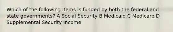 Which of the following items is funded by both the federal and state governments? A Social Security B Medicaid C Medicare D Supplemental Security Income