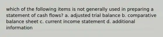 which of the following items is not generally used in preparing a statement of cash flows? a. adjusted trial balance b. comparative balance sheet c. current <a href='https://www.questionai.com/knowledge/kCPMsnOwdm-income-statement' class='anchor-knowledge'>income statement</a> d. additional information