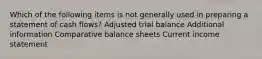 Which of the following items is not generally used in preparing a statement of cash flows? Adjusted trial balance Additional information Comparative balance sheets Current income statement