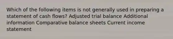 Which of the following items is not generally used in preparing a statement of cash flows? Adjusted trial balance Additional information Comparative balance sheets Current income statement