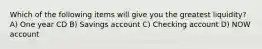 Which of the following items will give you the greatest liquidity? A) One year CD B) Savings account C) Checking account D) NOW account