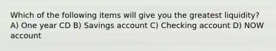 Which of the following items will give you the greatest liquidity? A) One year CD B) Savings account C) Checking account D) NOW account