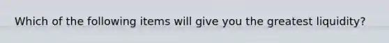 Which of the following items will give you the greatest liquidity?