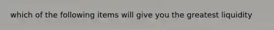 which of the following items will give you the greatest liquidity