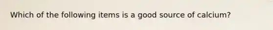 Which of the following items is a good source of calcium?