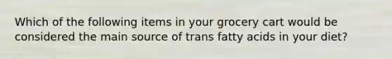 Which of the following items in your grocery cart would be considered the main source of trans fatty acids in your diet?
