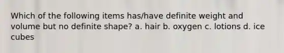 Which of the following items has/have definite weight and volume but no definite shape? a. hair b. oxygen c. lotions d. ice cubes