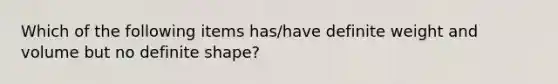 Which of the following items has/have definite weight and volume but no definite shape?