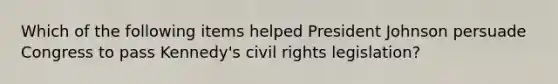 Which of the following items helped President Johnson persuade Congress to pass Kennedy's civil rights legislation?