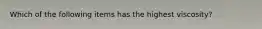 Which of the following items has the highest viscosity?