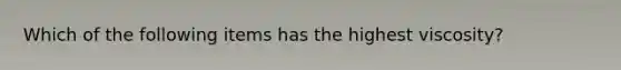Which of the following items has the highest viscosity?