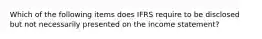 Which of the following items does IFRS require to be disclosed but not necessarily presented on the income​ statement?