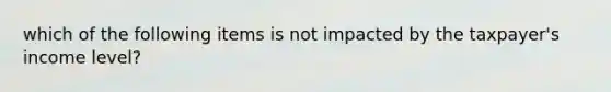 which of the following items is not impacted by the taxpayer's income level?