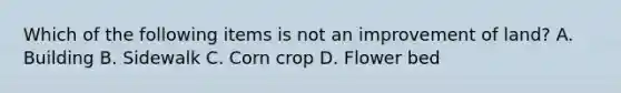 Which of the following items is not an improvement of land? A. Building B. Sidewalk C. Corn crop D. Flower bed