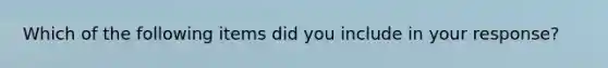 Which of the following items did you include in your response?