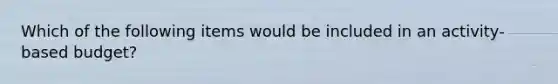 Which of the following items would be included in an activity-based budget?