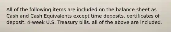 All of the following items are included on the balance sheet as Cash and Cash Equivalents except time deposits. certificates of deposit. ​4-week U.S. Treasury bills. all of the above are included.