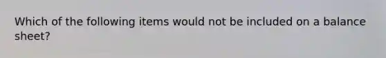 Which of the following items would not be included on a balance sheet?