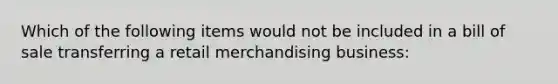 Which of the following items would not be included in a bill of sale transferring a retail merchandising business: