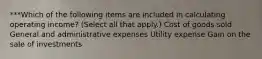 ***Which of the following items are included in calculating operating income? (Select all that apply.) Cost of goods sold General and administrative expenses Utility expense Gain on the sale of investments