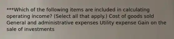 ***Which of the following items are included in calculating operating income? (Select all that apply.) Cost of goods sold General and administrative expenses Utility expense Gain on the sale of investments