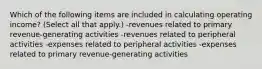 Which of the following items are included in calculating operating income? (Select all that apply.) -revenues related to primary revenue-generating activities -revenues related to peripheral activities -expenses related to peripheral activities -expenses related to primary revenue-generating activities