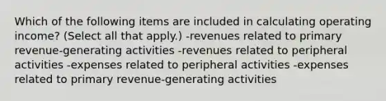 Which of the following items are included in calculating operating income? (Select all that apply.) -revenues related to primary revenue-generating activities -revenues related to peripheral activities -expenses related to peripheral activities -expenses related to primary revenue-generating activities