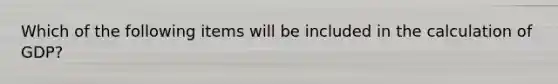 Which of the following items will be included in the calculation of GDP?