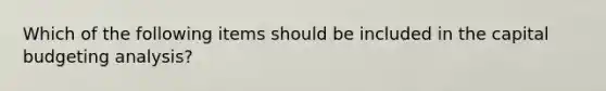 Which of the following items should be included in the capital budgeting analysis?