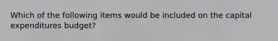 Which of the following items would be included on the capital expenditures budget?