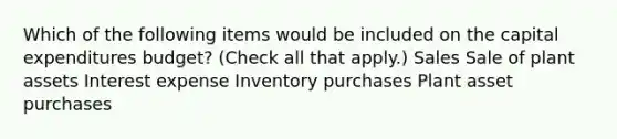 Which of the following items would be included on the capital expenditures budget? (Check all that apply.) Sales Sale of plant assets Interest expense Inventory purchases Plant asset purchases