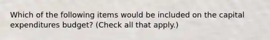 Which of the following items would be included on the <a href='https://www.questionai.com/knowledge/kKtWHhZ7f4-capital-expenditures-budget' class='anchor-knowledge'>capital expenditures budget</a>? (Check all that apply.)