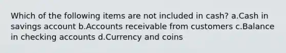 Which of the following items are not included in cash? a.Cash in savings account b.Accounts receivable from customers c.Balance in checking accounts d.Currency and coins