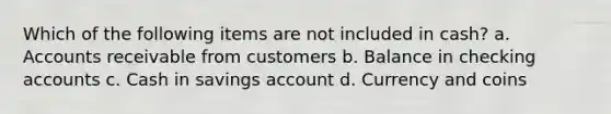 Which of the following items are not included in cash? a. Accounts receivable from customers b. Balance in checking accounts c. Cash in savings account d. Currency and coins