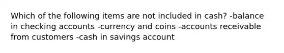 Which of the following items are not included in cash? -balance in checking accounts -currency and coins -accounts receivable from customers -cash in savings account