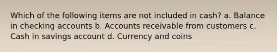 Which of the following items are not included in cash? a. Balance in checking accounts b. Accounts receivable from customers c. Cash in savings account d. Currency and coins