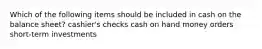 Which of the following items should be included in cash on the balance sheet? cashier's checks cash on hand money orders short-term investments