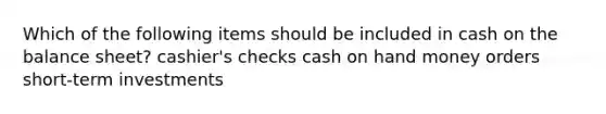 Which of the following items should be included in cash on the balance sheet? cashier's checks cash on hand money orders short-term investments