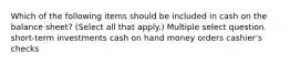 Which of the following items should be included in cash on the balance sheet? (Select all that apply.) Multiple select question. short-term investments cash on hand money orders cashier's checks