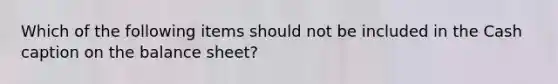 Which of the following items should not be included in the Cash caption on the balance sheet?