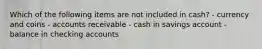 Which of the following items are not included in cash? - currency and coins - accounts receivable - cash in savings account - balance in checking accounts