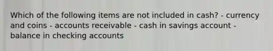 Which of the following items are not included in cash? - currency and coins - accounts receivable - cash in savings account - balance in checking accounts