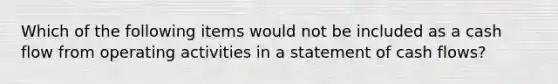 Which of the following items would not be included as a cash flow from operating activities in a statement of cash flows?