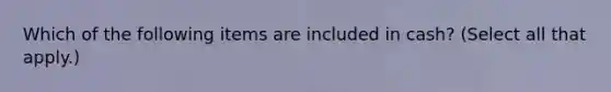 Which of the following items are included in cash? (Select all that apply.)